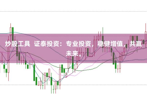 炒股工具  证泰投资：专业投资，稳健增值，共赢未来。