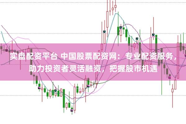 实盘配资平台 中国股票配资网：专业配资服务，助力投资者灵活融资，把握股市机遇