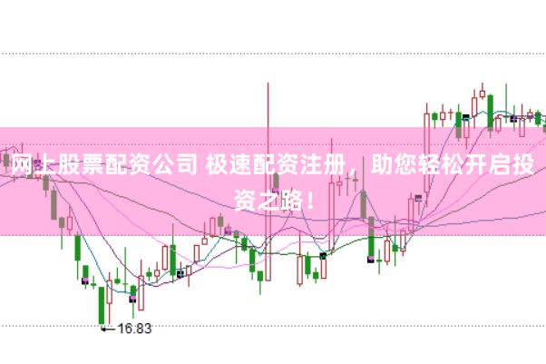 网上股票配资公司 极速配资注册，助您轻松开启投资之路！