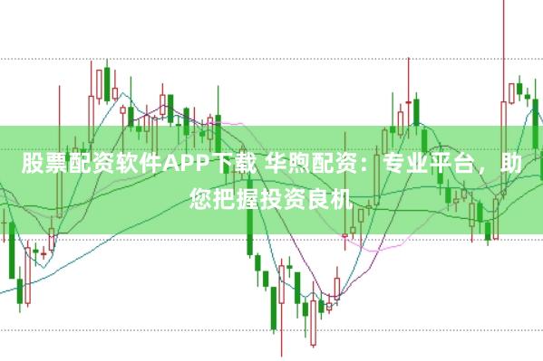 股票配资软件APP下载 华煦配资：专业平台，助您把握投资良机