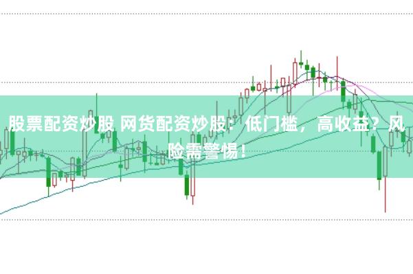 股票配资炒股 网货配资炒股：低门槛，高收益？风险需警惕！