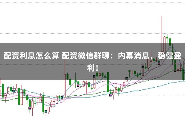 配资利息怎么算 配资微信群聊：内幕消息，稳健盈利！