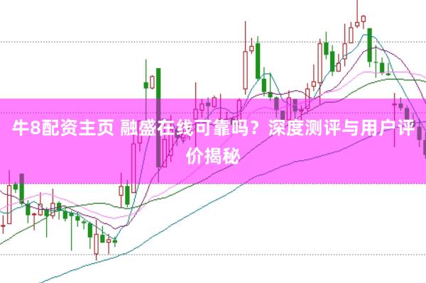牛8配资主页 融盛在线可靠吗？深度测评与用户评价揭秘