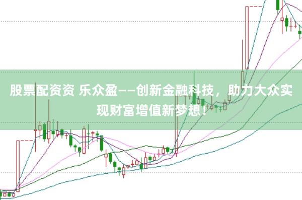 股票配资资 乐众盈——创新金融科技，助力大众实现财富增值新梦想！
