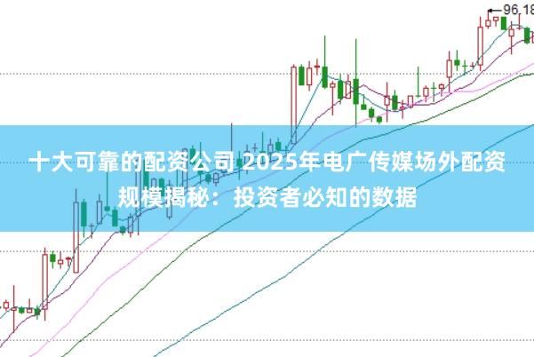 十大可靠的配资公司 2025年电广传媒场外配资规模揭秘：投资者必知的数据