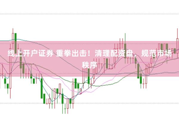 线上开户证券 重拳出击！清理配资盘，规范市场秩序