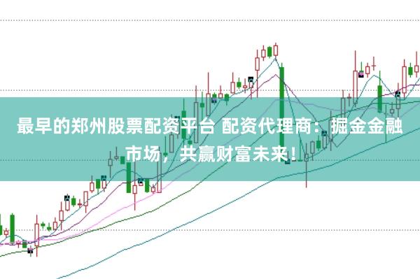 最早的郑州股票配资平台 配资代理商：掘金金融市场，共赢财富未来！