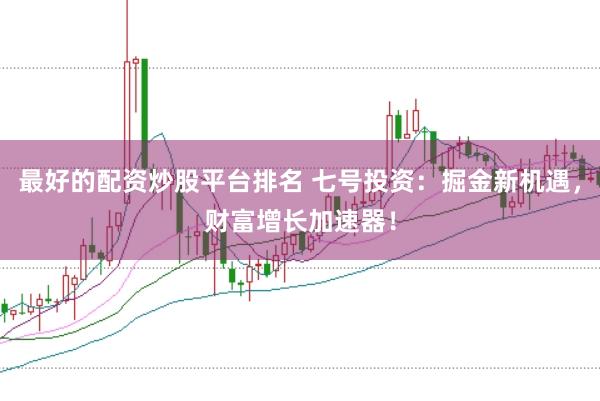 最好的配资炒股平台排名 七号投资：掘金新机遇，财富增长加速器！