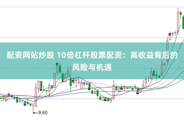 配资网站炒股 10倍杠杆股票配资：高收益背后的风险与机遇