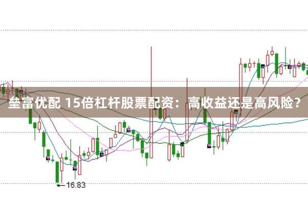 垒富优配 15倍杠杆股票配资：高收益还是高风险？