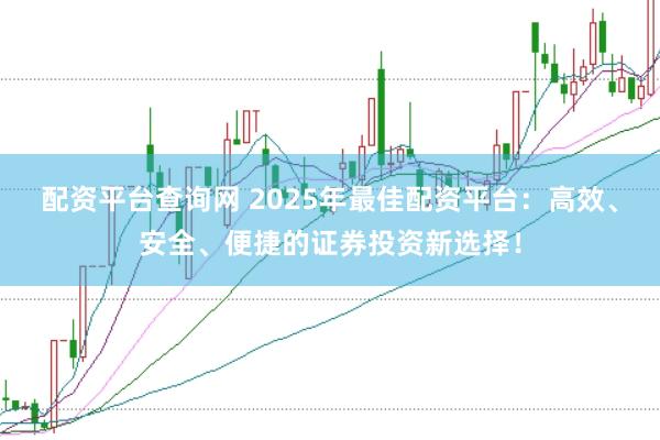 配资平台查询网 2025年最佳配资平台：高效、安全、便捷的证券投资新选择！