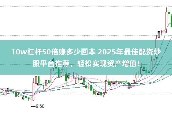 10w杠杆50倍赚多少回本 2025年最佳配资炒股平台推荐，轻松实现资产增值！