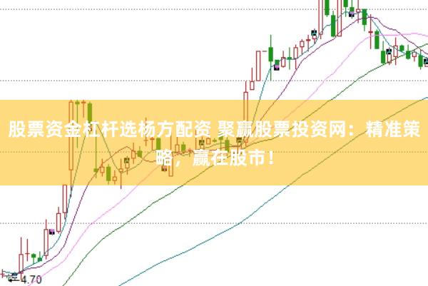 股票资金杠杆选杨方配资 聚赢股票投资网：精准策略，赢在股市！