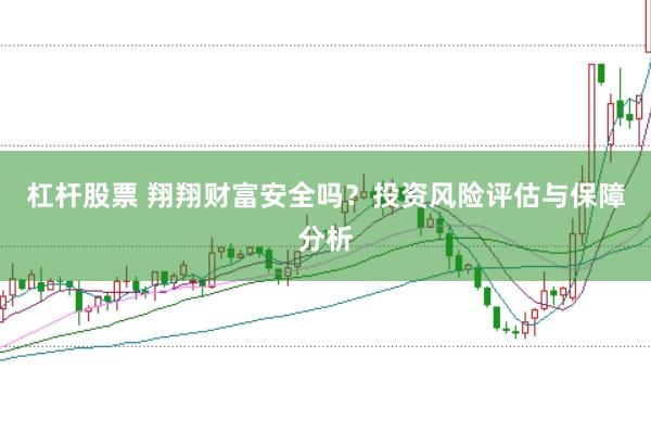 杠杆股票 翔翔财富安全吗？投资风险评估与保障分析