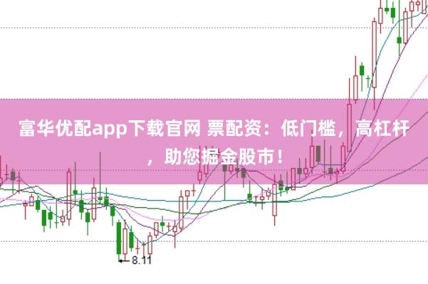 富华优配app下载官网 票配资：低门槛，高杠杆，助您掘金股市！