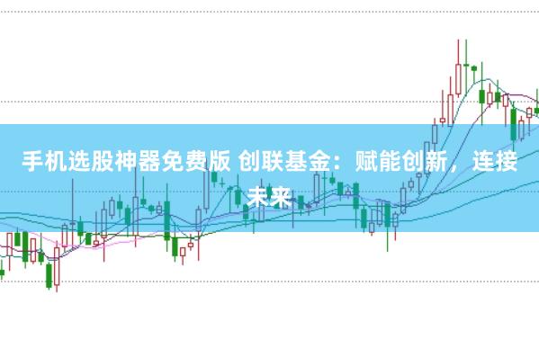 手机选股神器免费版 创联基金：赋能创新，连接未来