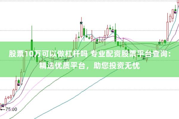 股票10万可以做杠杆吗 专业配资股票平台查询：精选优质平台，助您投资无忧
