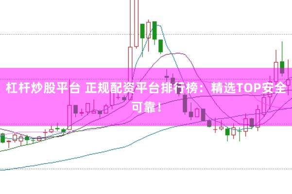 杠杆炒股平台 正规配资平台排行榜：精选TOP安全可靠！