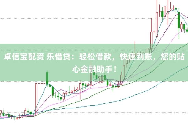 卓信宝配资 乐借贷：轻松借款，快速到账，您的贴心金融助手！