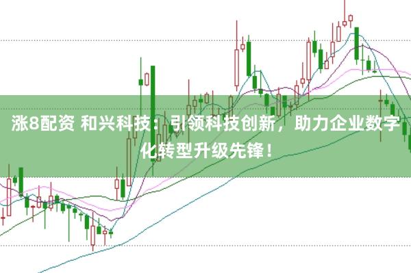 涨8配资 和兴科技：引领科技创新，助力企业数字化转型升级先锋！