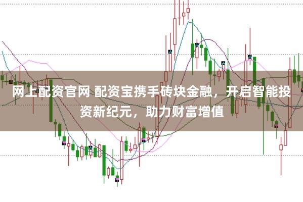 网上配资官网 配资宝携手砖块金融，开启智能投资新纪元，助力财富增值