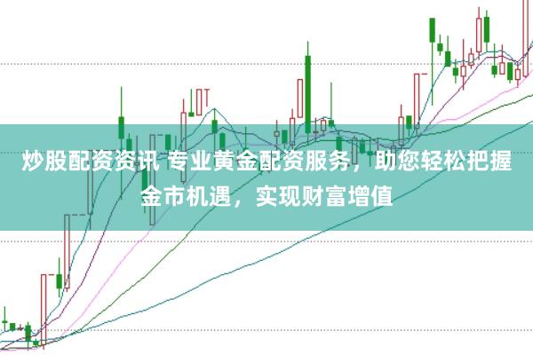 炒股配资资讯 专业黄金配资服务，助您轻松把握金市机遇，实现财富增值