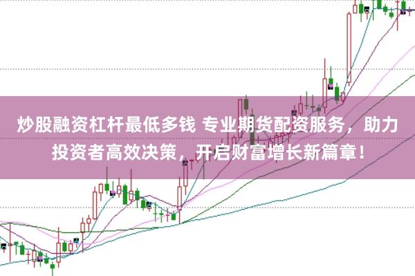 炒股融资杠杆最低多钱 专业期货配资服务，助力投资者高效决策，开启财富增长新篇章！