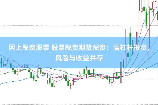 网上配资股票 股票配资期货配资：高杠杆投资，风险与收益并存