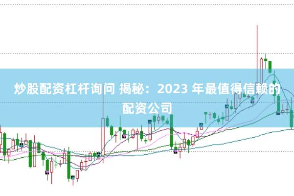 炒股配资杠杆询问 揭秘：2023 年最值得信赖的配资公司