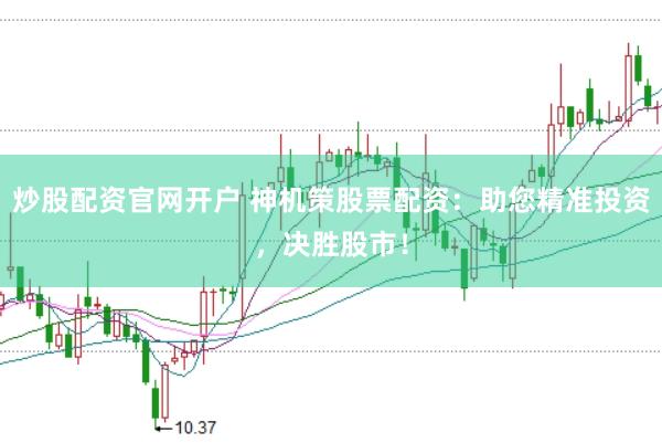 炒股配资官网开户 神机策股票配资：助您精准投资，决胜股市！