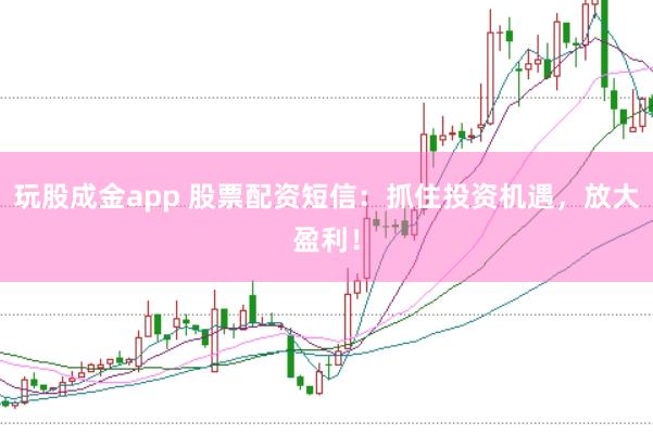 玩股成金app 股票配资短信：抓住投资机遇，放大盈利！