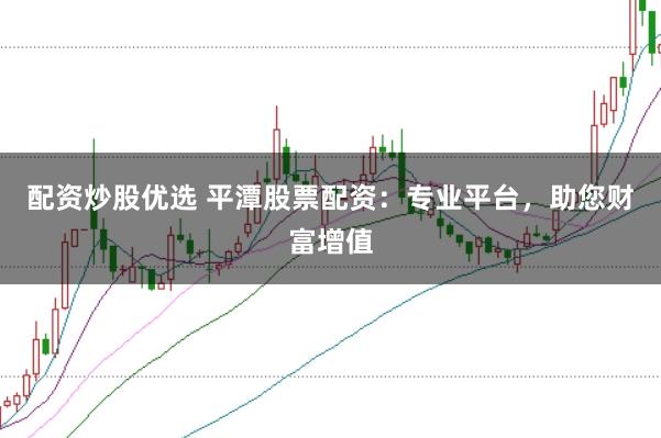 配资炒股优选 平潭股票配资：专业平台，助您财富增值
