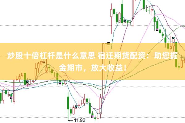 炒股十倍杠杆是什么意思 宿迁期货配资：助您掘金期市，放大收益！