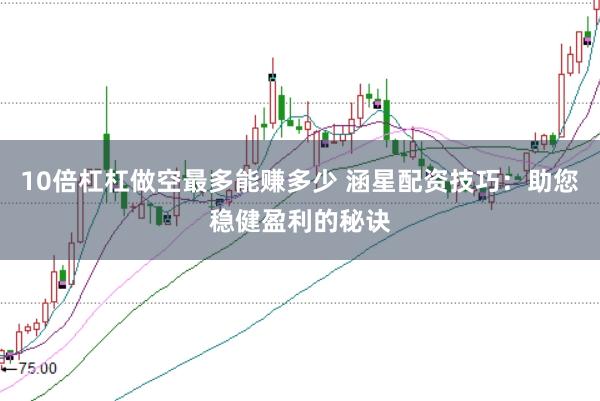 10倍杠杠做空最多能赚多少 涵星配资技巧：助您稳健盈利的秘诀