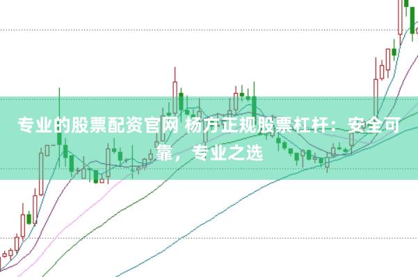 专业的股票配资官网 杨方正规股票杠杆：安全可靠，专业之选