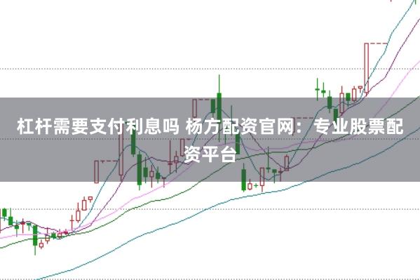 杠杆需要支付利息吗 杨方配资官网：专业股票配资平台