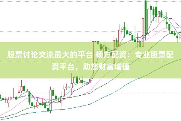 股票讨论交流最大的平台 杨方配资：专业股票配资平台，助您财富增值