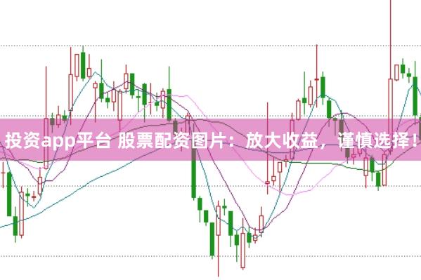 投资app平台 股票配资图片：放大收益，谨慎选择！