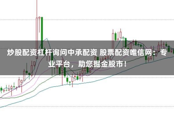 炒股配资杠杆询问中承配资 股票配资唯信网：专业平台，助您掘金股市！