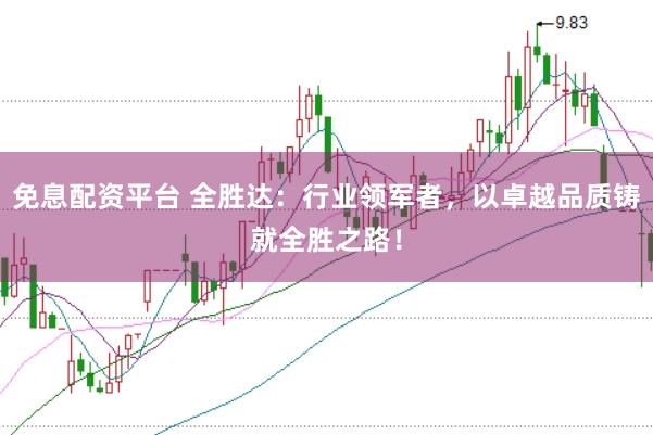免息配资平台 全胜达：行业领军者，以卓越品质铸就全胜之路！