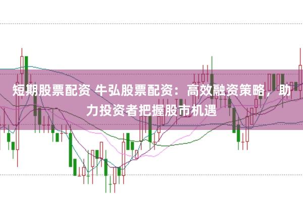 短期股票配资 牛弘股票配资：高效融资策略，助力投资者把握股市机遇