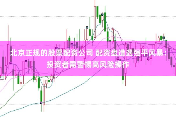 北京正规的股票配资公司 配资盘遭遇强平风暴：投资者需警惕高风险操作
