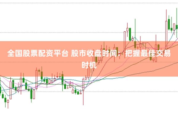 全国股票配资平台 股市收盘时间：把握最佳交易时机