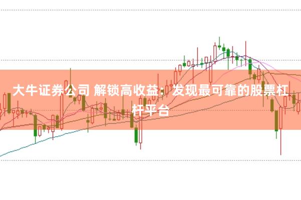 大牛证券公司 解锁高收益：发现最可靠的股票杠杆平台