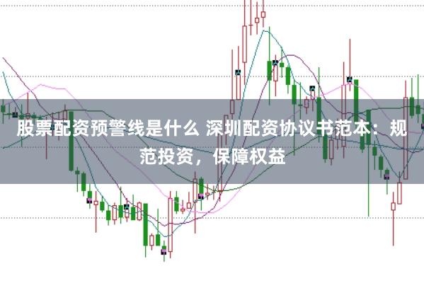 股票配资预警线是什么 深圳配资协议书范本：规范投资，保障权益