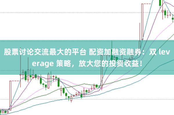股票讨论交流最大的平台 配资加融资融券：双 leverage 策略，放大您的投资收益！