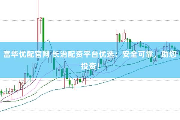 富华优配官网 长治配资平台优选：安全可靠，助您投资！