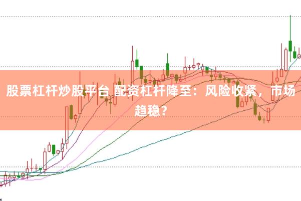 股票杠杆炒股平台 配资杠杆降至：风险收紧，市场趋稳？