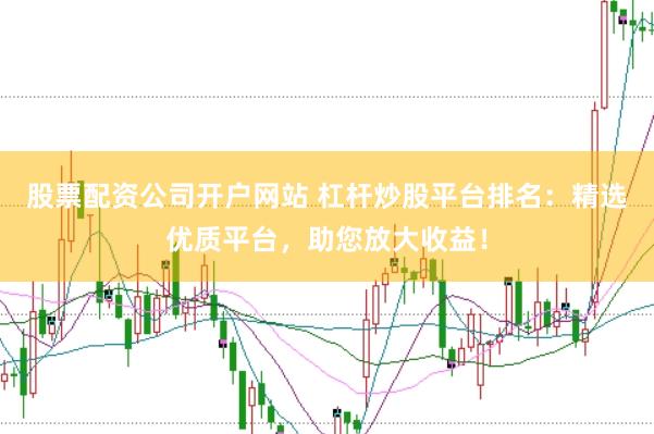 股票配资公司开户网站 杠杆炒股平台排名：精选优质平台，助您放大收益！