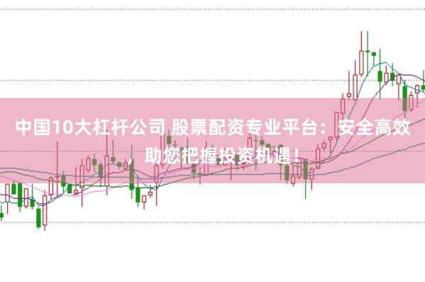 中国10大杠杆公司 股票配资专业平台：安全高效，助您把握投资机遇！